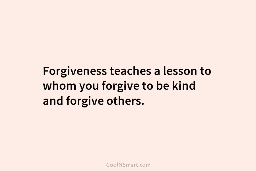 Forgiveness teaches a lesson to whom you forgive to be kind and forgive others.