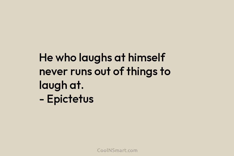 He who laughs at himself never runs out of things to laugh at. – Epictetus