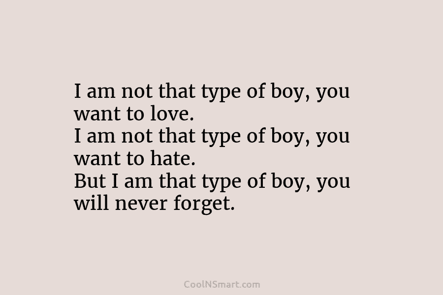 I am not that type of boy, you want to love. I am not that...