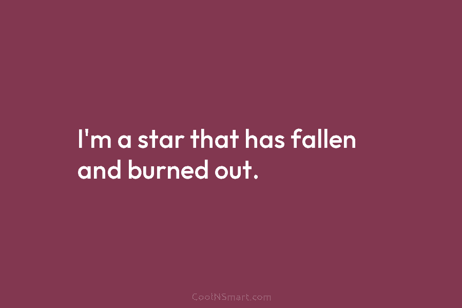I’m a star that has fallen and burned out.