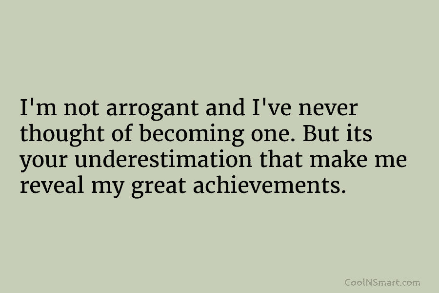I’m not arrogant and I’ve never thought of becoming one. But its your underestimation that...