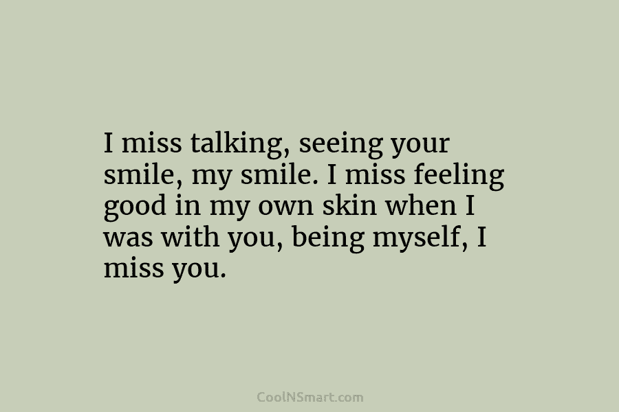 I miss talking, seeing your smile, my smile. I miss feeling good in my own...