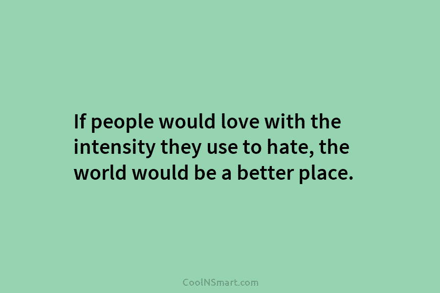 If people would love with the intensity they use to hate, the world would be a better place.