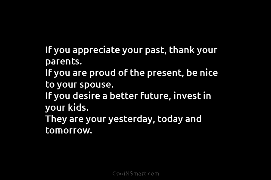 If you appreciate your past, thank your parents. If you are proud of the present,...