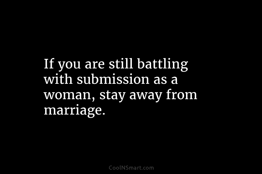 If you are still battling with submission as a woman, stay away from marriage.