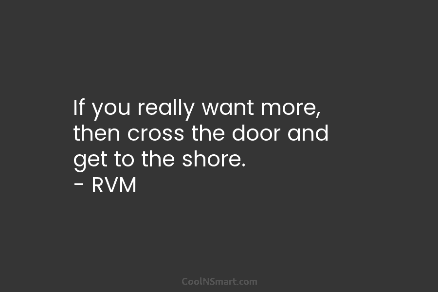 If you really want more, then cross the door and get to the shore. – RVM