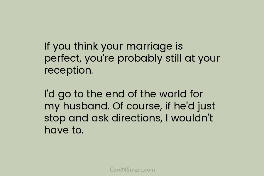 If you think your marriage is perfect, you’re probably still at your reception. I’d go to the end of the...