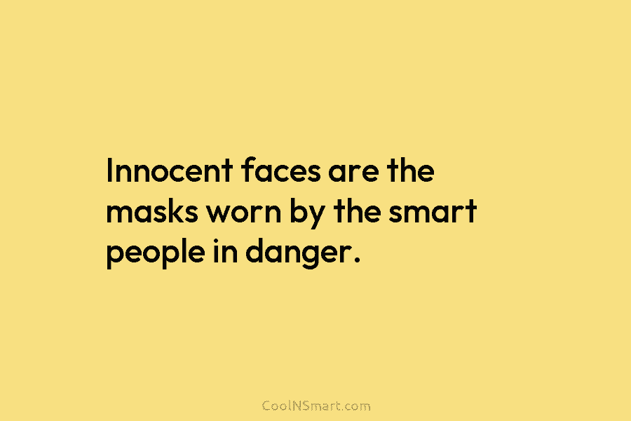 Innocent faces are the masks worn by the smart people in danger.