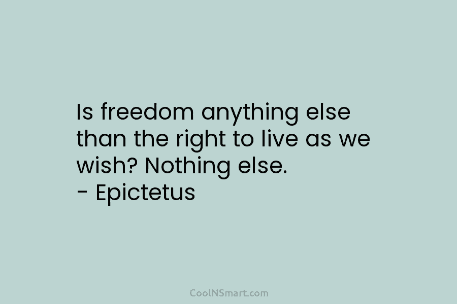 Is freedom anything else than the right to live as we wish? Nothing else. – Epictetus