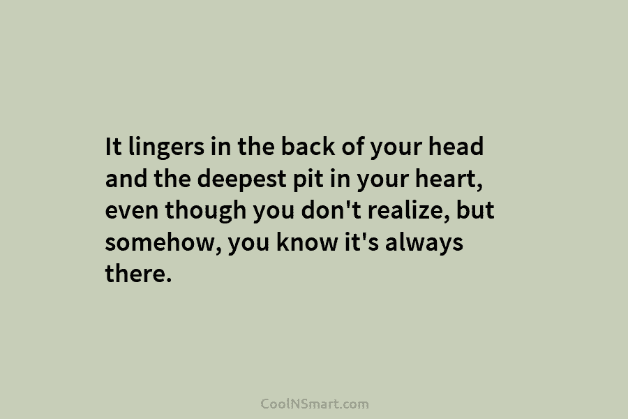 It lingers in the back of your head and the deepest pit in your heart,...