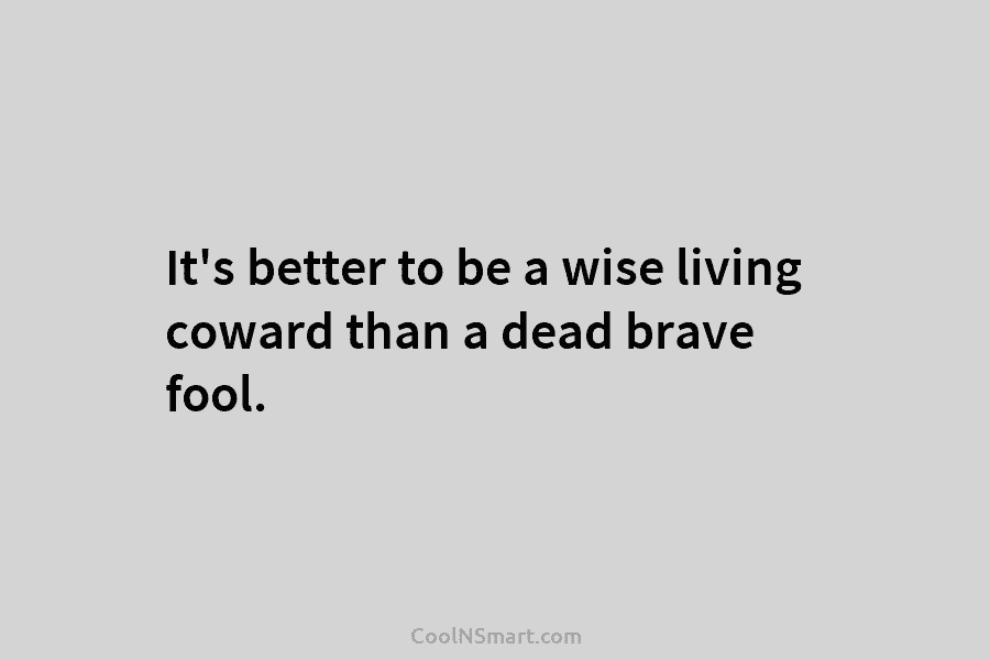 It’s better to be a wise living coward than a dead brave fool.
