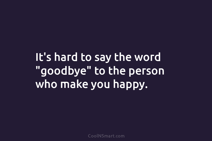 It’s hard to say the word “goodbye” to the person who make you happy.