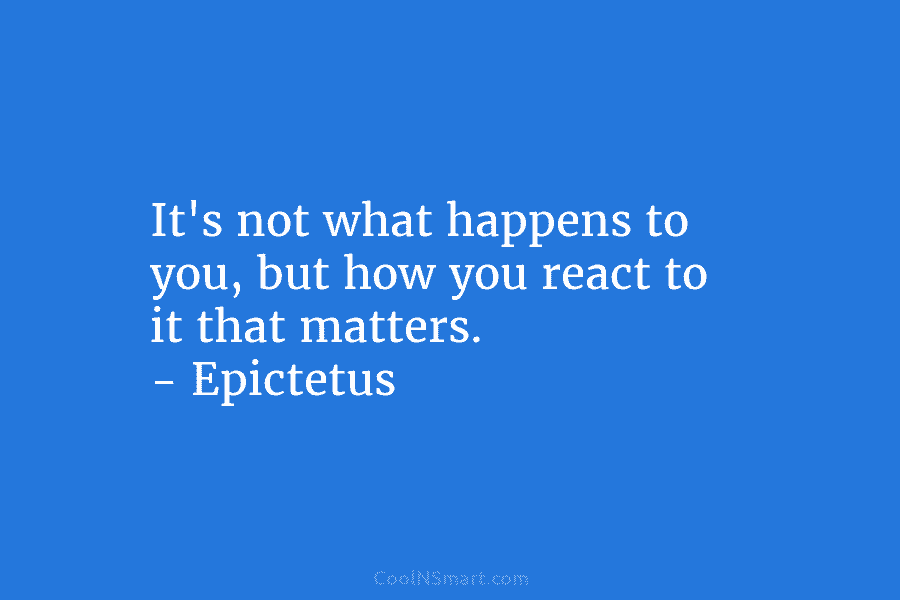 It’s not what happens to you, but how you react to it that matters. – Epictetus