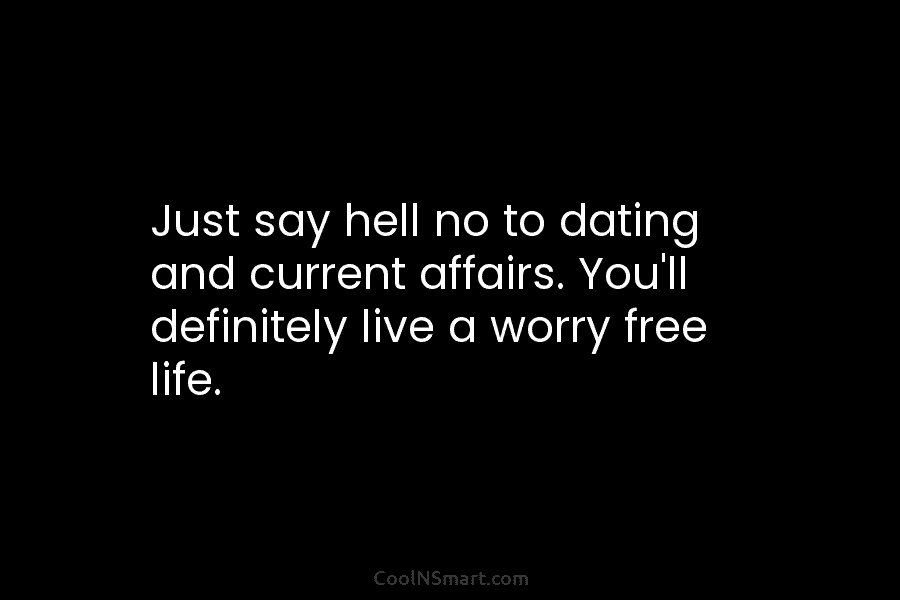 Just say hell no to dating and current affairs. You’ll definitely live a worry free...