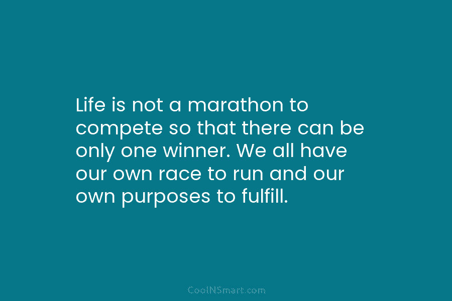 Life is not a marathon to compete so that there can be only one winner. We all have our own...