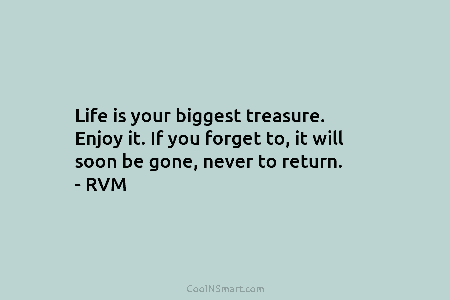 Life is your biggest treasure. Enjoy it. If you forget to, it will soon be gone, never to return. –...