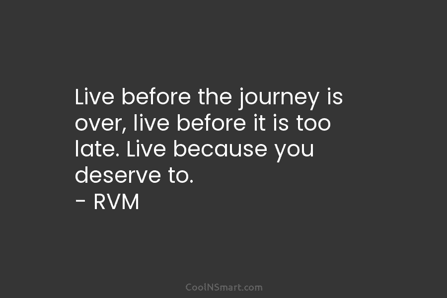 Live before the journey is over, live before it is too late. Live because you...