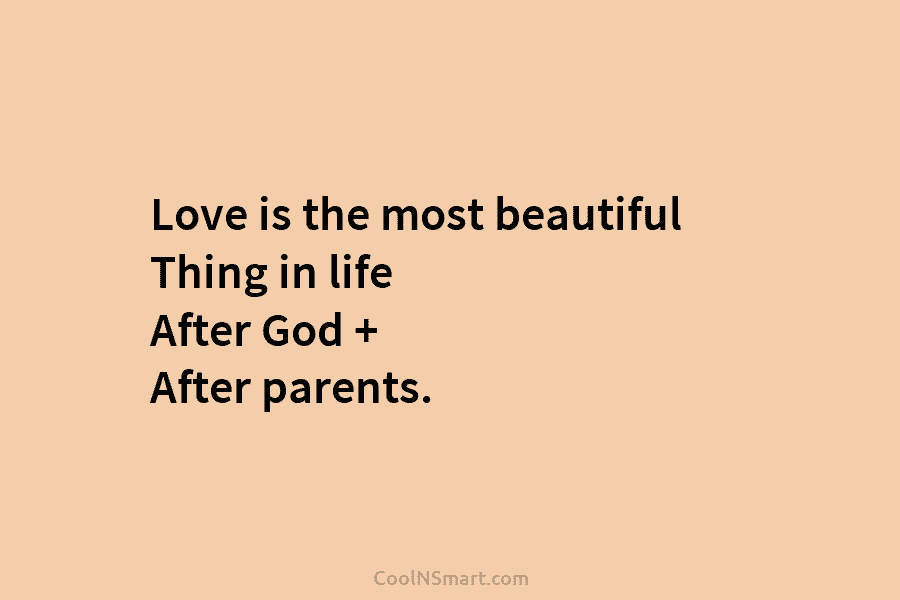 Love is the most beautiful Thing in life After God + After parents.