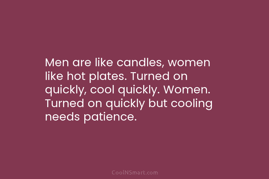 Men are like candles, women like hot plates. Turned on quickly, cool quickly. Women. Turned...