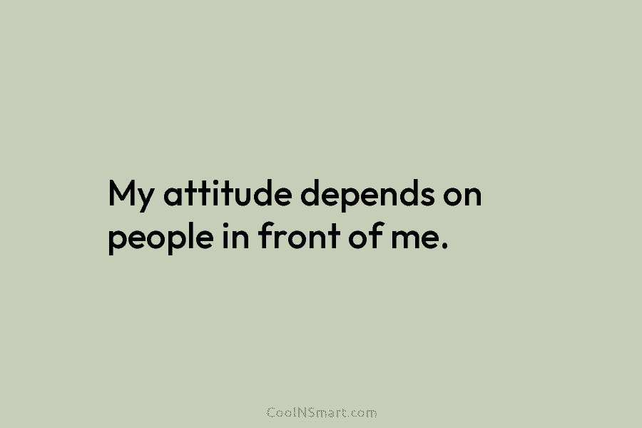 My attitude depends on people in front of me.