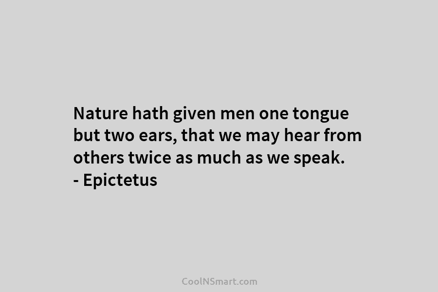 Nature hath given men one tongue but two ears, that we may hear from others twice as much as we...