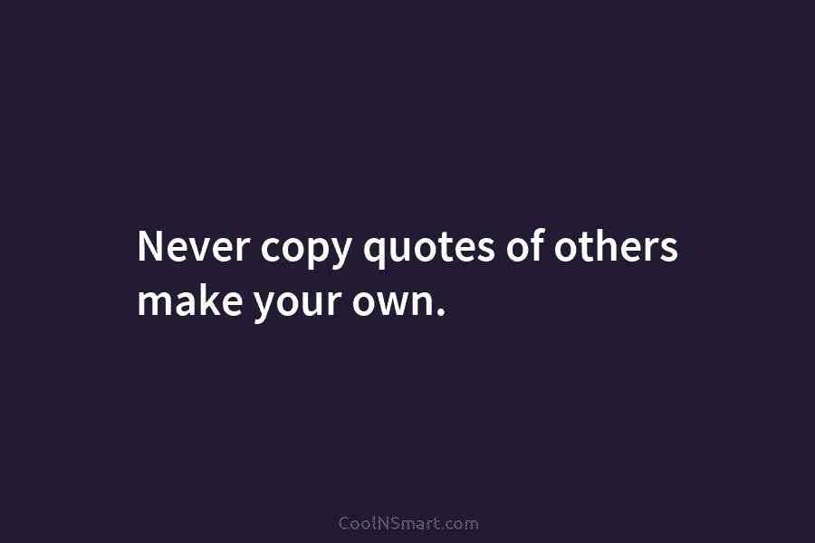 Never copy quotes of others make your own.