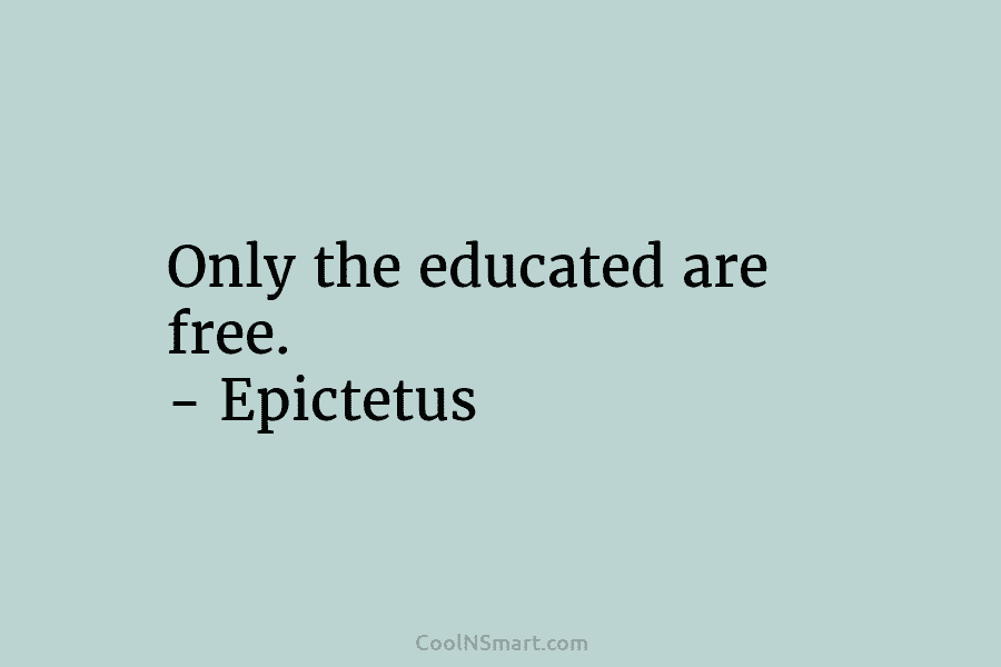 Only the educated are free. – Epictetus