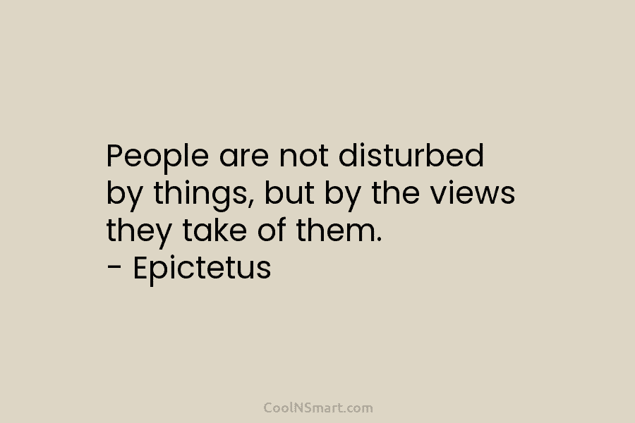 People are not disturbed by things, but by the views they take of them. –...