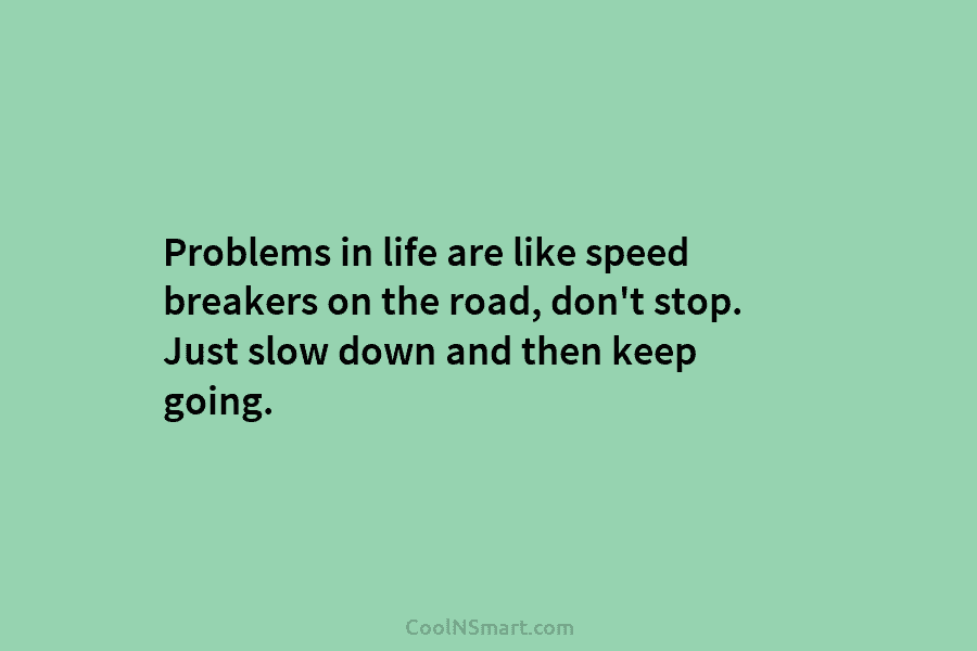 Problems in life are like speed breakers on the road, don’t stop. Just slow down...
