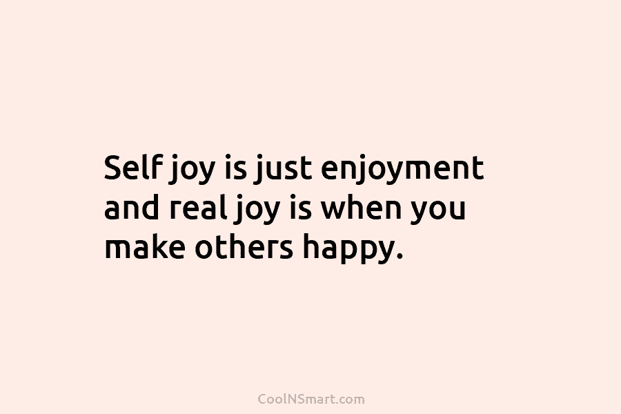Self joy is just enjoyment and real joy is when you make others happy.