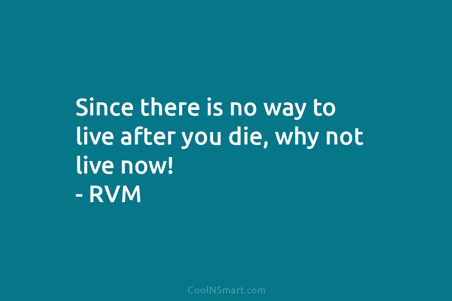 Since there is no way to live after you die, why not live now! –...