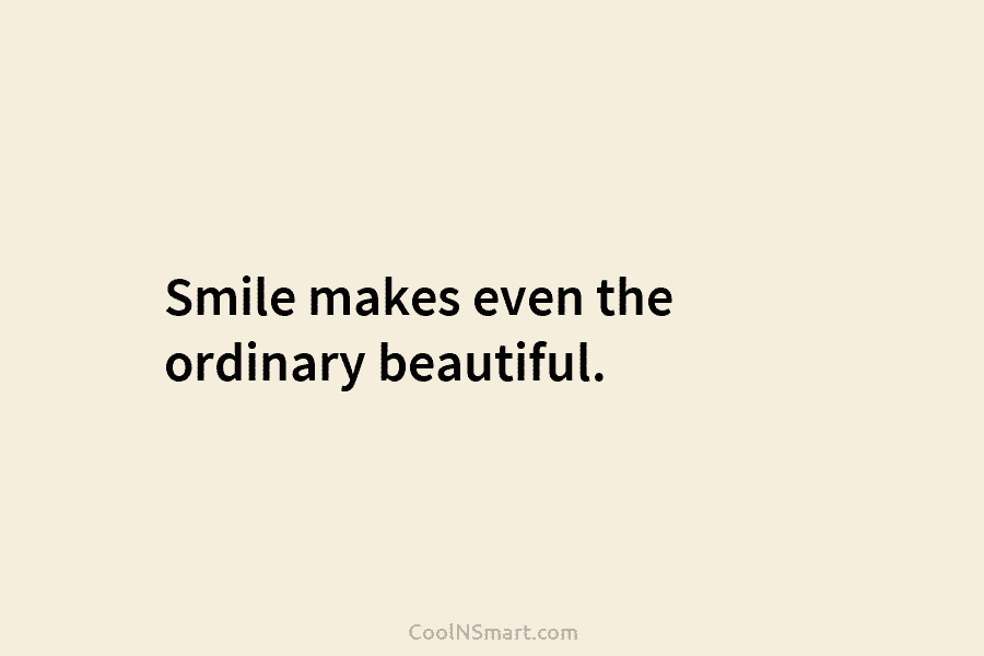 Smile makes even the ordinary beautiful.