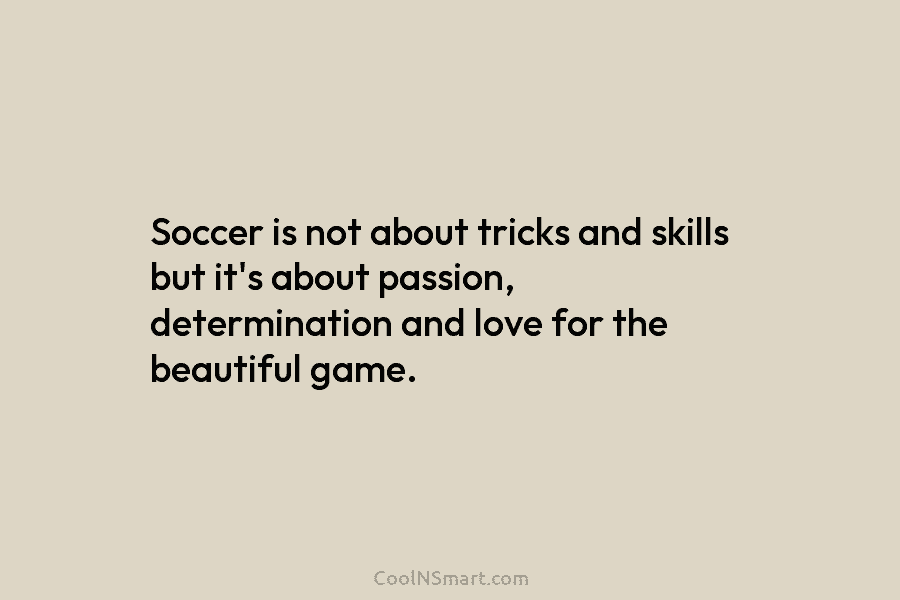 Soccer is not about tricks and skills but it’s about passion, determination and love for the beautiful game.