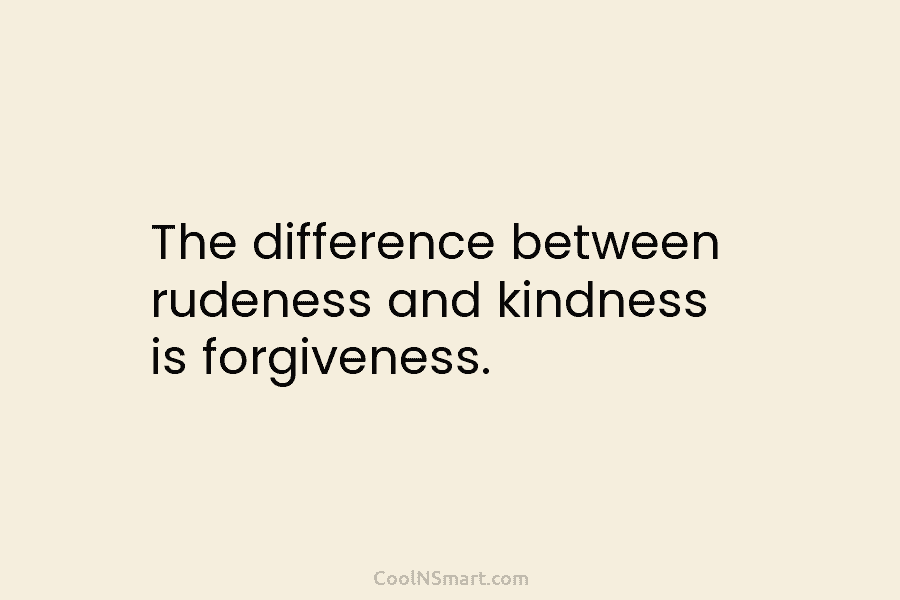 The difference between rudeness and kindness is forgiveness.