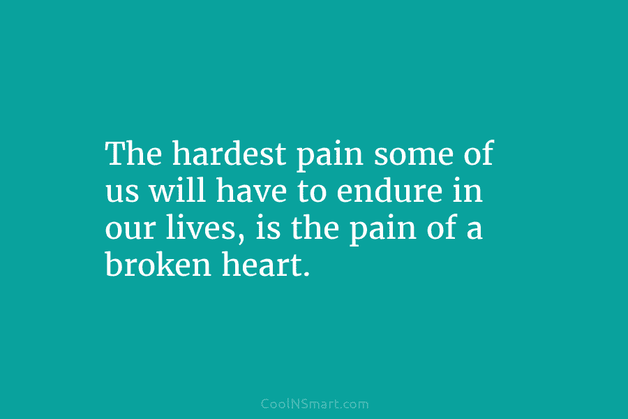 The hardest pain some of us will have to endure in our lives, is the pain of a broken heart.