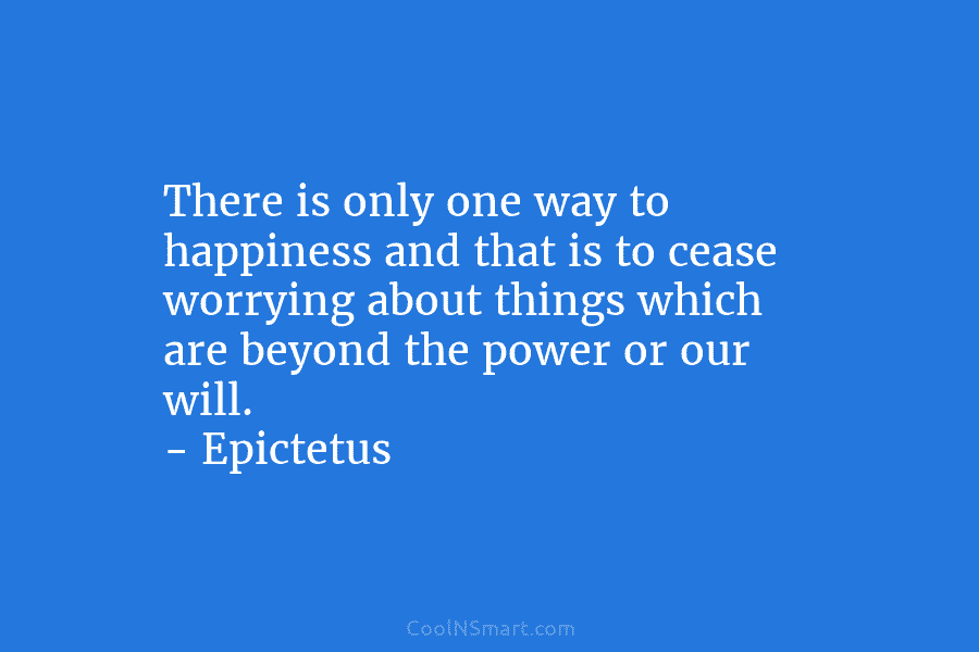 There is only one way to happiness and that is to cease worrying about things...