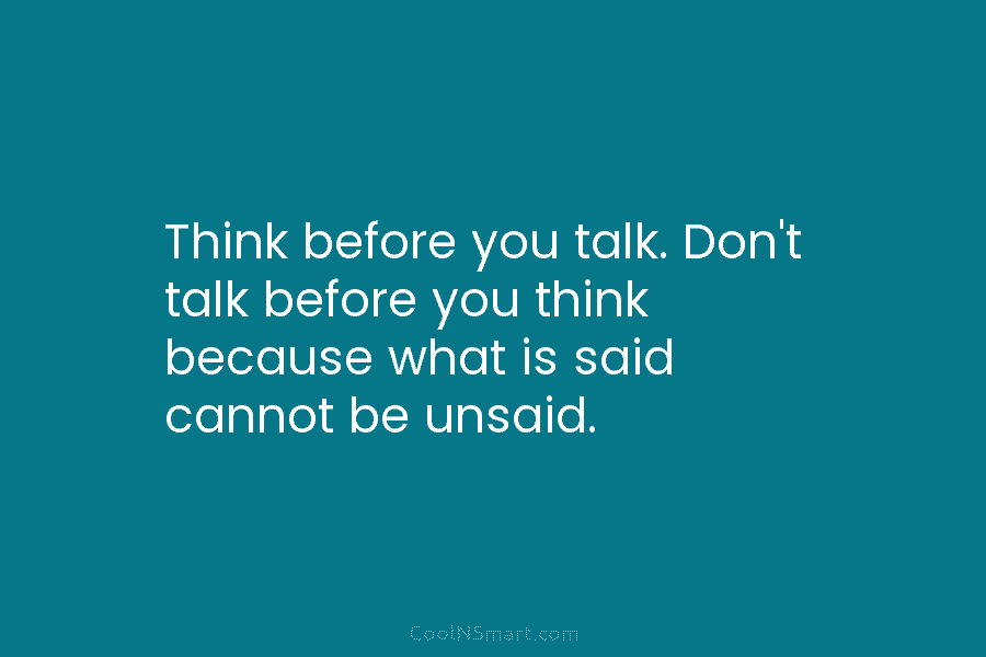 Think before you talk. Don’t talk before you think because what is said cannot be...