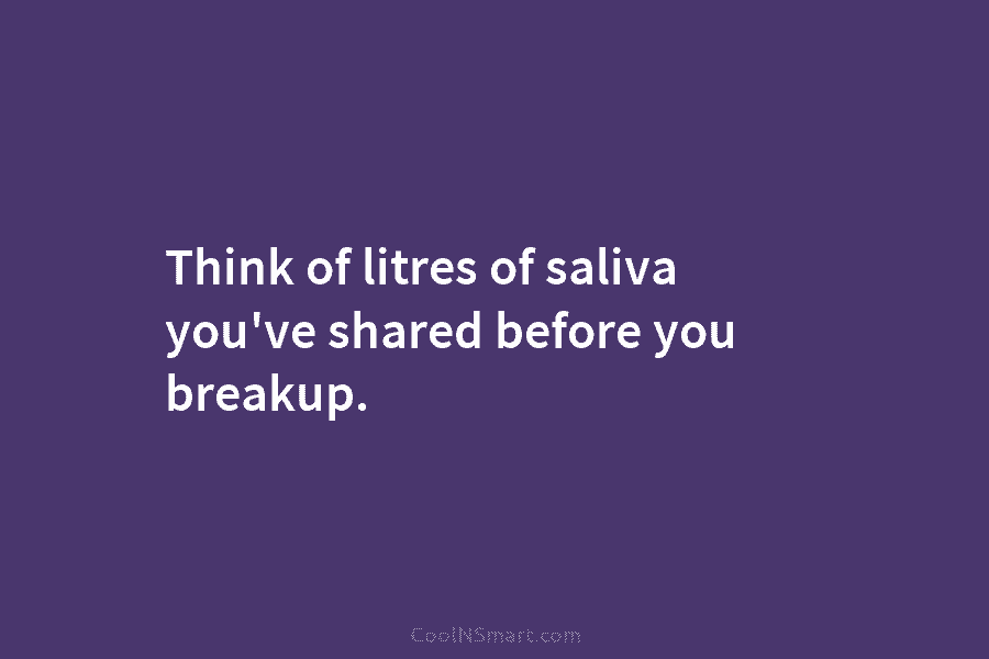 Think of litres of saliva you’ve shared before you breakup.
