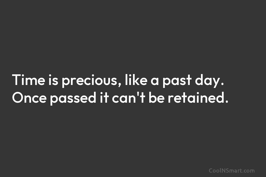 Time is precious, like a past day. Once passed it can’t be retained.