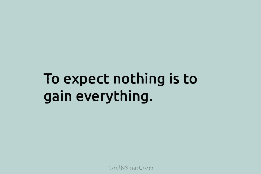 To expect nothing is to gain everything.