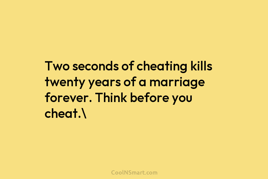 Two seconds of cheating kills twenty years of a marriage forever. Think before you cheat.