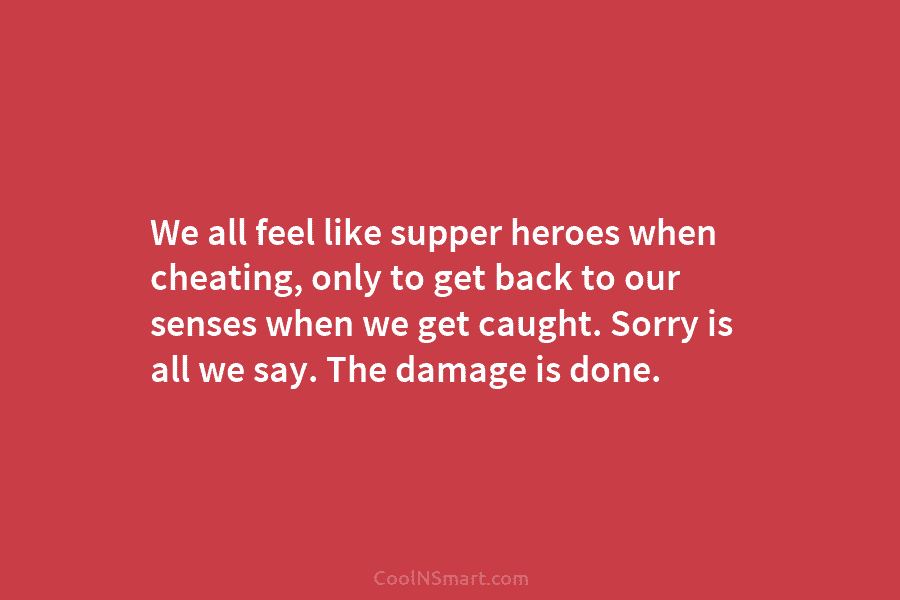 We all feel like supper heroes when cheating, only to get back to our senses when we get caught. Sorry...