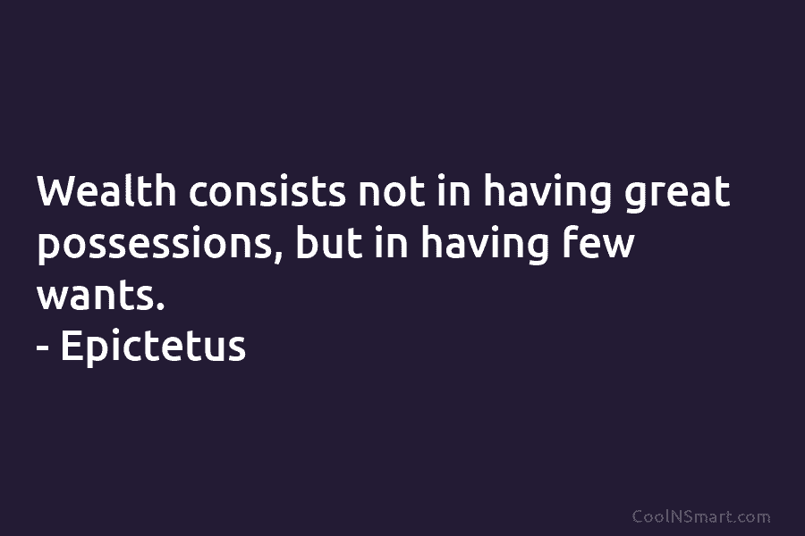 Wealth consists not in having great possessions, but in having few wants. – Epictetus