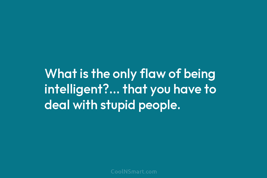 What is the only flaw of being intelligent?… that you have to deal with stupid people.