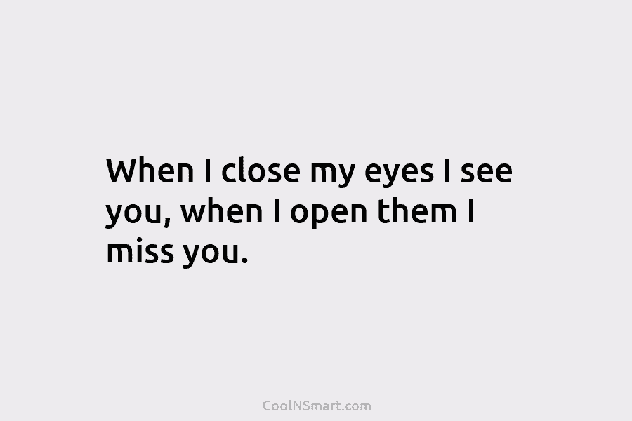 When I close my eyes I see you, when I open them I miss you.