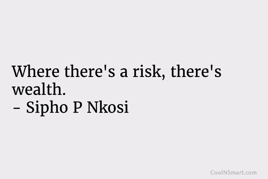 Where there’s a risk, there’s wealth. – Sipho P Nkosi
