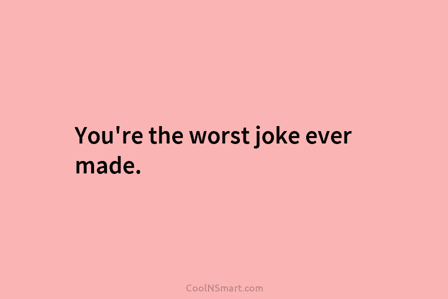 You’re the worst joke ever made.