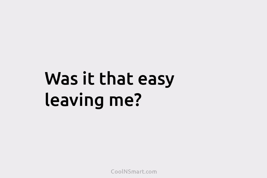 Was it that easy leaving me?
