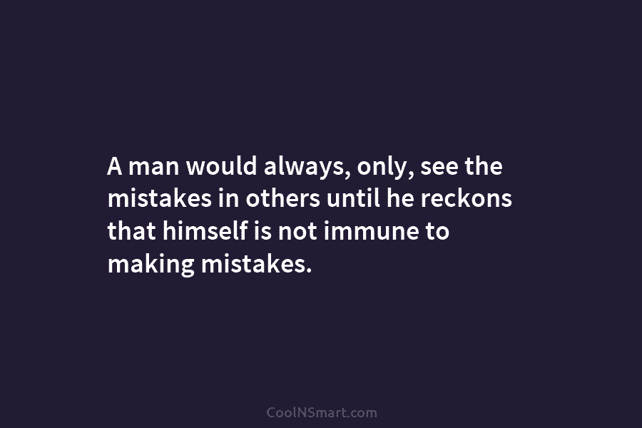 A man would always, only, see the mistakes in others until he reckons that himself...