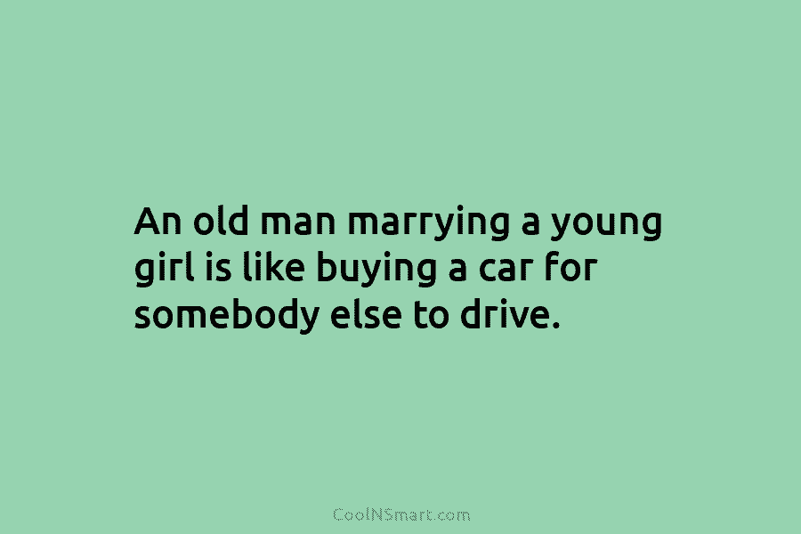 An old man marrying a young girl is like buying a car for somebody else...